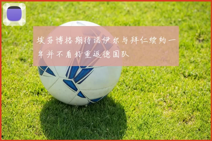 埃芬博格期待诺伊尔与拜仁续约一年并不看好重返德国队