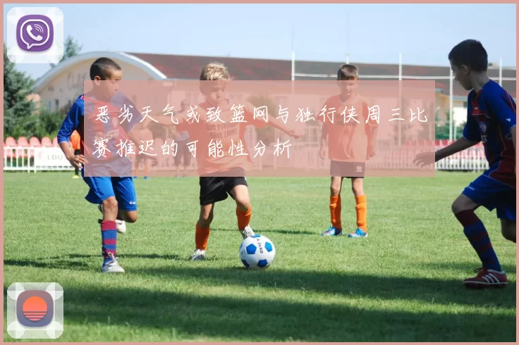 恶劣天气或致篮网与独行侠周三比赛推迟的可能性分析