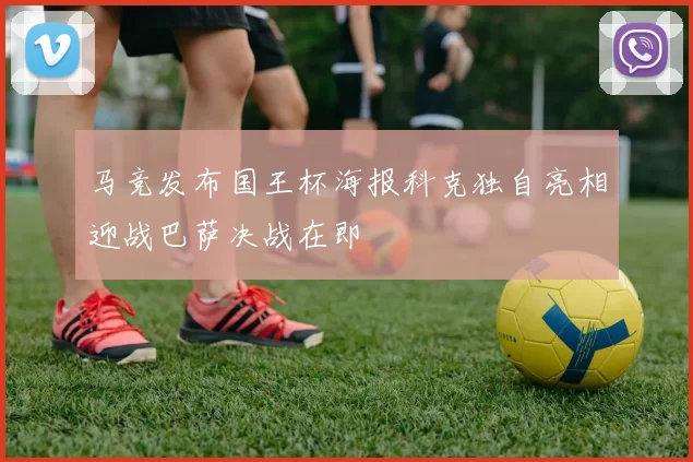 马竞发布国王杯海报科克独自亮相迎战巴萨决战在即