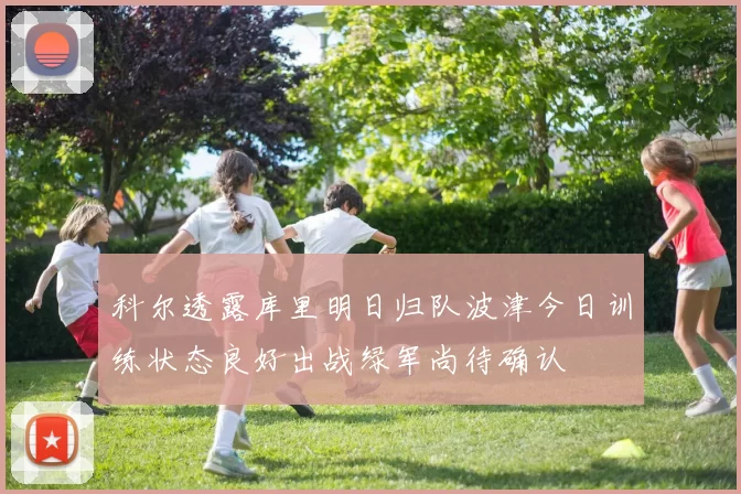 科尔透露库里明日归队波津今日训练状态良好出战绿军尚待确认