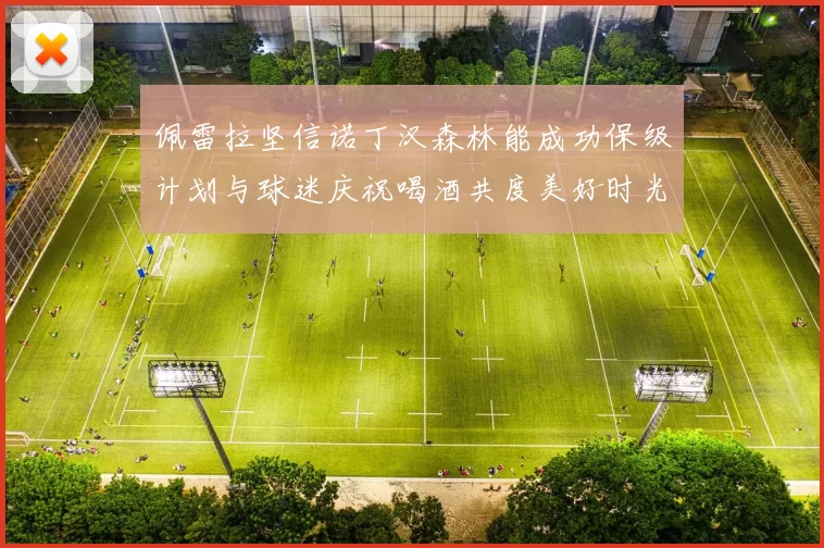 佩雷拉坚信诺丁汉森林能成功保级计划与球迷庆祝喝酒共度美好时光