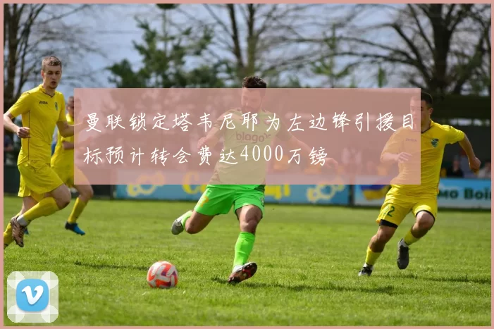 曼联锁定塔韦尼耶为左边锋引援目标预计转会费达4000万镑