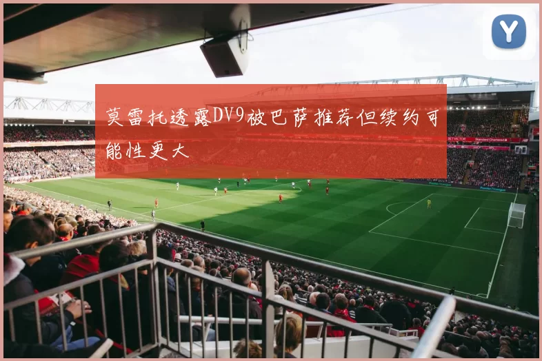 莫雷托透露DV9被巴萨推荐但续约可能性更大