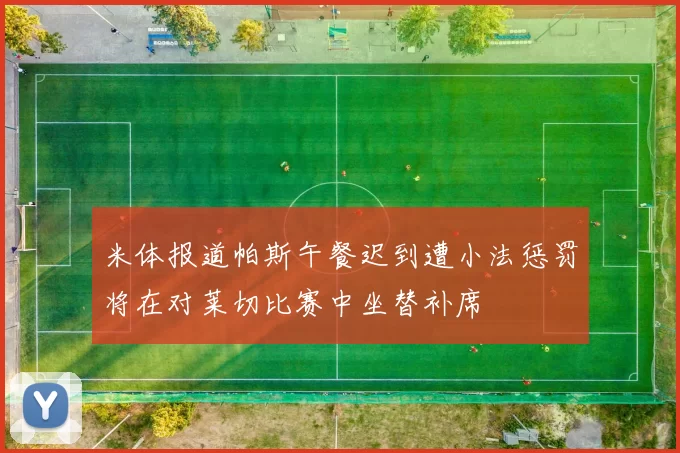 米体报道帕斯午餐迟到遭小法惩罚将在对莱切比赛中坐替补席