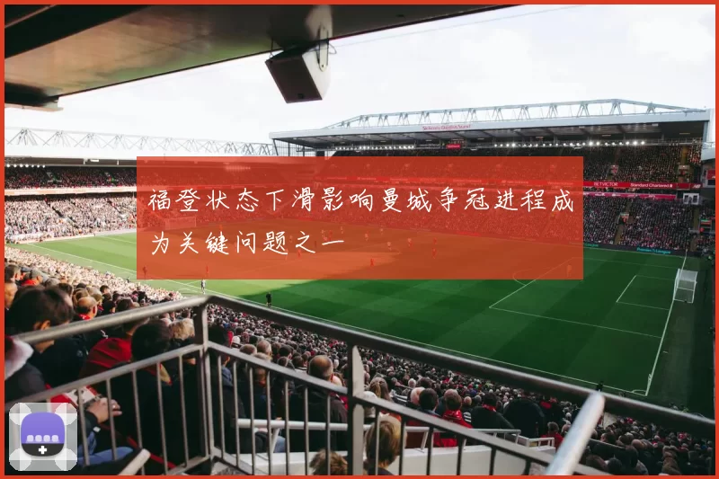 福登状态下滑影响曼城争冠进程成为关键问题之一