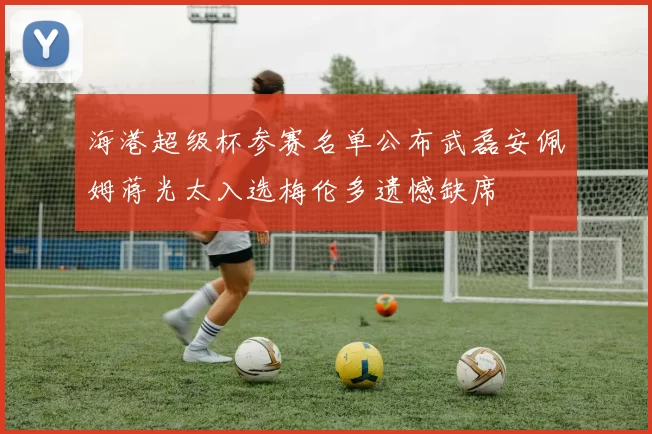 海港超级杯参赛名单公布武磊安佩姆蒋光太入选梅伦多遗憾缺席
