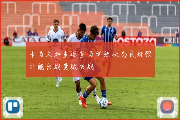 卡马文加重返皇马训练状态良好预计能出战曼城决战