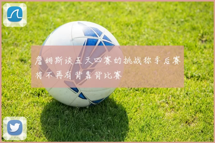 詹姆斯谈五天四赛的挑战称季后赛将不再有背靠背比赛