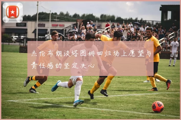 杰伦布朗谈塔图姆回归场上愿望与责任感的坚定决心