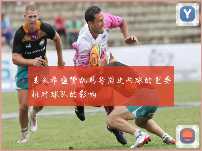 基米希盛赞凯恩每周进两球的重要性对球队的影响